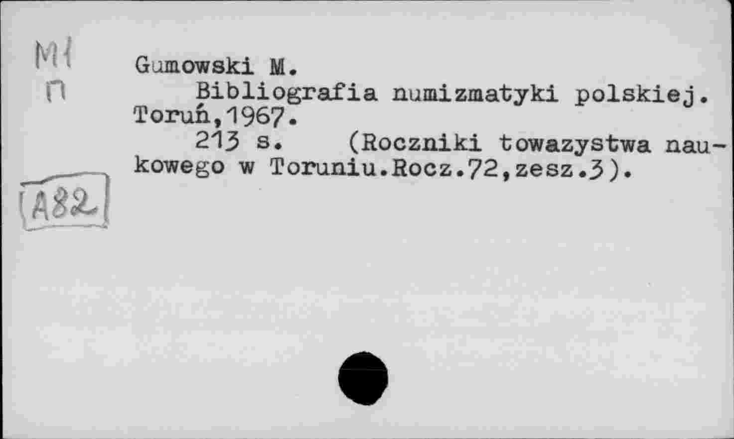 ﻿НІ
п
(au]
G mmow ski M.
Bibliografia numizmatyki polskiej. Torun,1967.
213 s. (Roczniki towazystwa nau-kowego w Toruniu.Rocz.72,zesz.3).